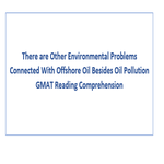 There are Other Environmental Problems Connected With Offshore Oil Besides Oil Pollution GMAT Reading Comprehension